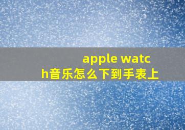 apple watch音乐怎么下到手表上